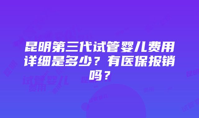 昆明第三代试管婴儿费用详细是多少？有医保报销吗？