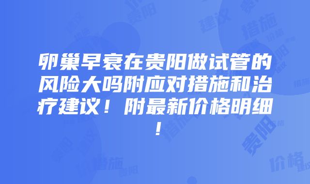 卵巢早衰在贵阳做试管的风险大吗附应对措施和治疗建议！附最新价格明细！