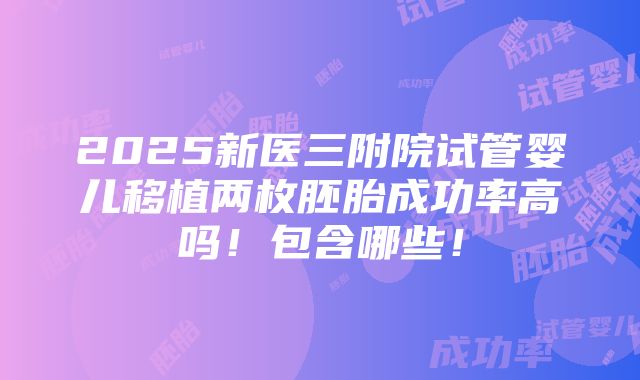 2025新医三附院试管婴儿移植两枚胚胎成功率高吗！包含哪些！