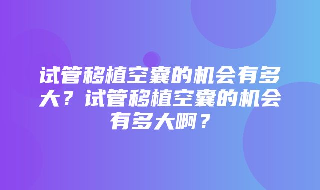 试管移植空囊的机会有多大？试管移植空囊的机会有多大啊？