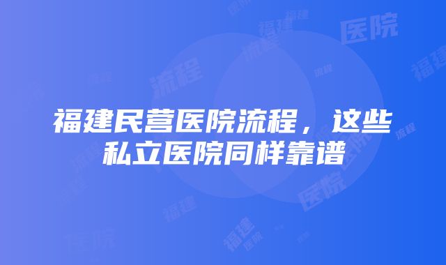 福建民营医院流程，这些私立医院同样靠谱