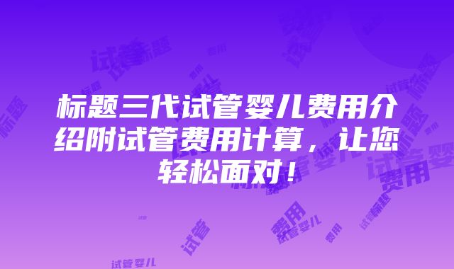 标题三代试管婴儿费用介绍附试管费用计算，让您轻松面对！