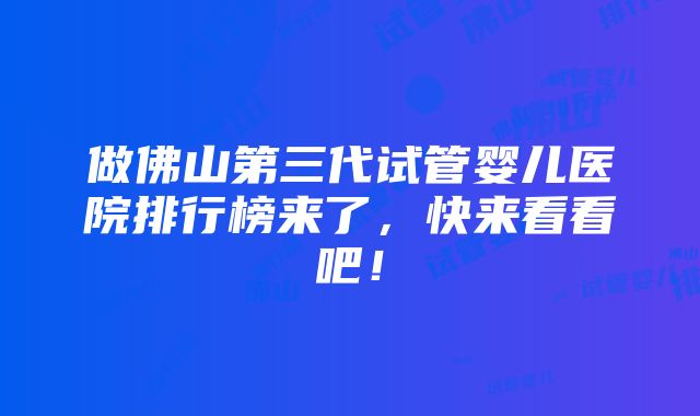 做佛山第三代试管婴儿医院排行榜来了，快来看看吧！