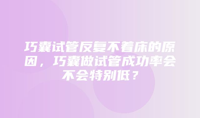 巧囊试管反复不着床的原因，巧囊做试管成功率会不会特别低？