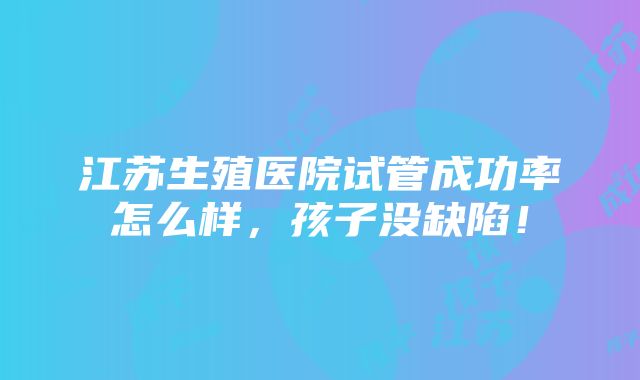 江苏生殖医院试管成功率怎么样，孩子没缺陷！