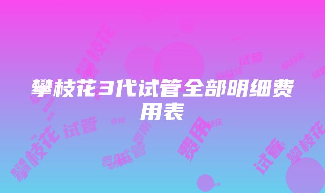 攀枝花3代试管全部明细费用表