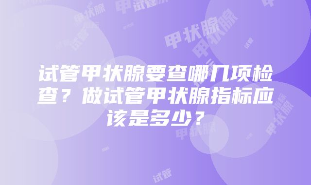 试管甲状腺要查哪几项检查？做试管甲状腺指标应该是多少？