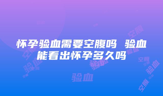 怀孕验血需要空腹吗 验血能看出怀孕多久吗