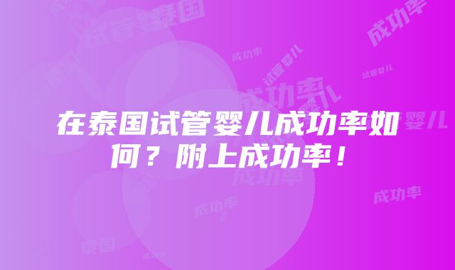 在泰国试管婴儿成功率如何？附上成功率！