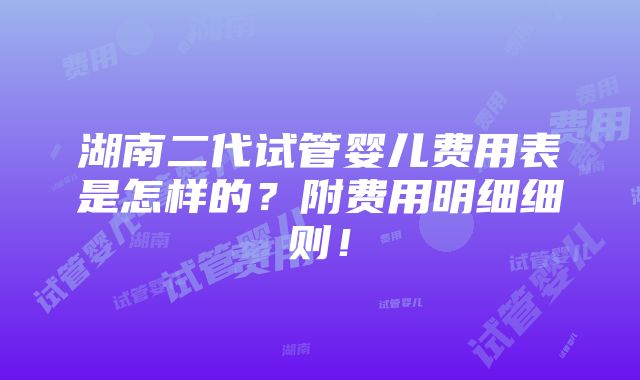 湖南二代试管婴儿费用表是怎样的？附费用明细细则！