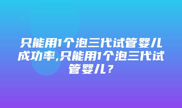 只能用1个泡三代试管婴儿成功率,只能用1个泡三代试管婴儿？