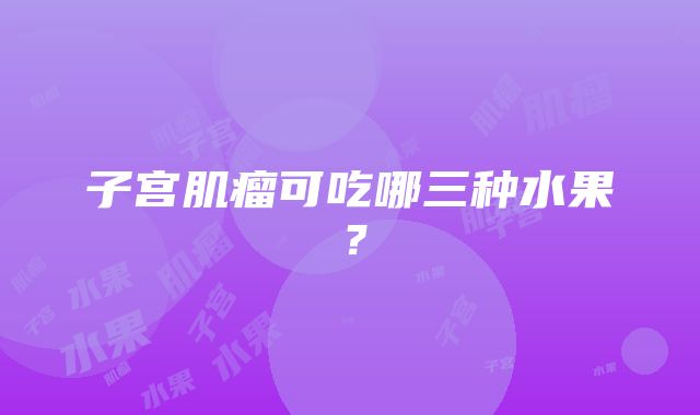 子宫肌瘤可吃哪三种水果？