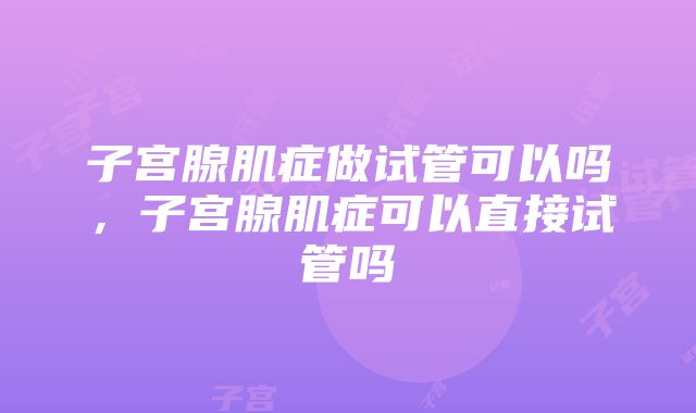 子宫腺肌症做试管可以吗，子宫腺肌症可以直接试管吗