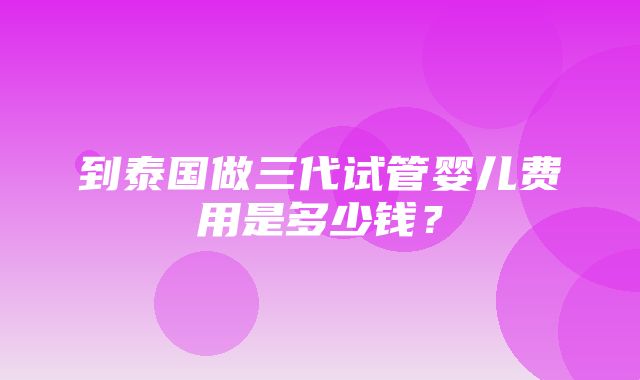 到泰国做三代试管婴儿费用是多少钱？