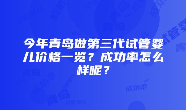 今年青岛做第三代试管婴儿价格一览？成功率怎么样呢？