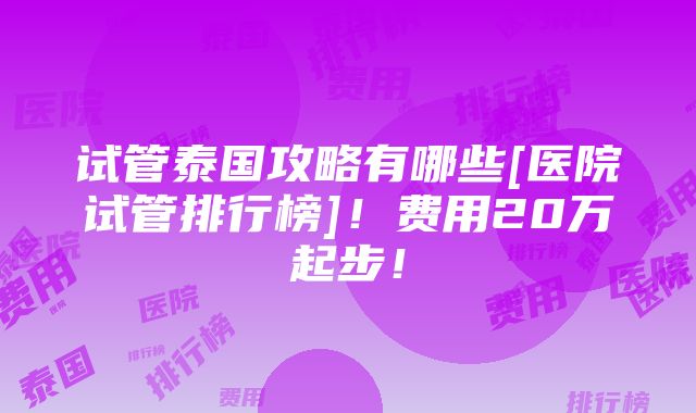 试管泰国攻略有哪些[医院试管排行榜]！费用20万起步！