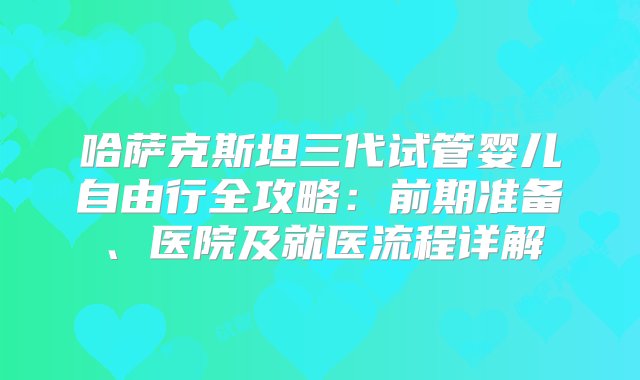 哈萨克斯坦三代试管婴儿自由行全攻略：前期准备、医院及就医流程详解