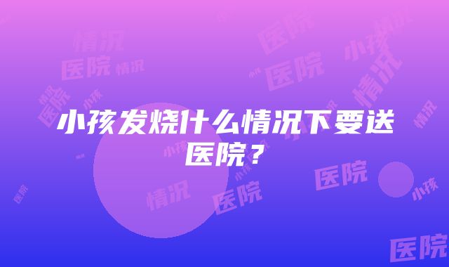 小孩发烧什么情况下要送医院？