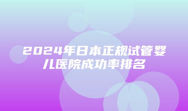 2024年日本正规试管婴儿医院成功率排名