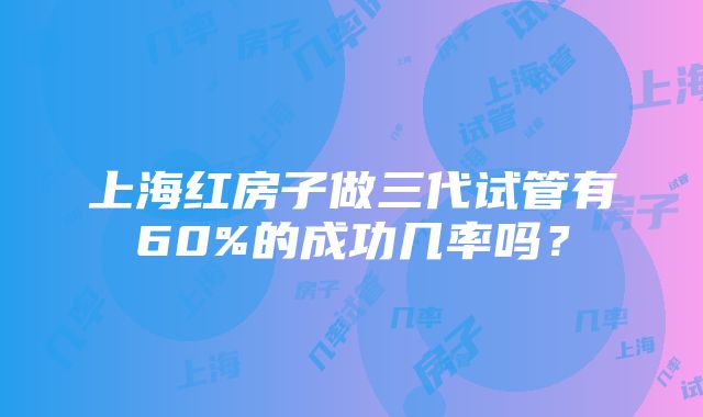 上海红房子做三代试管有60%的成功几率吗？