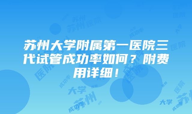 苏州大学附属第一医院三代试管成功率如何？附费用详细！