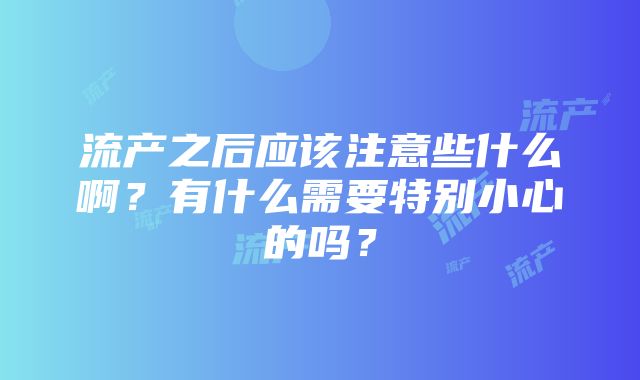 流产之后应该注意些什么啊？有什么需要特别小心的吗？