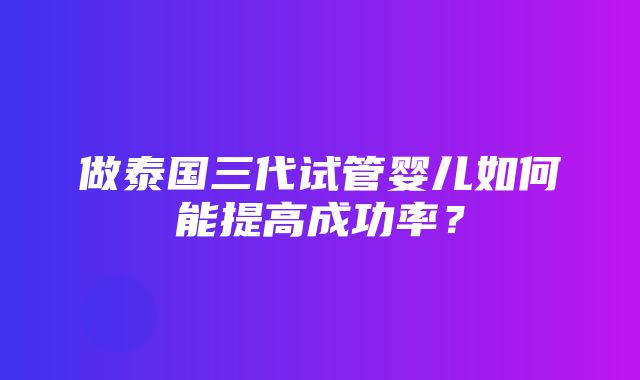 做泰国三代试管婴儿如何能提高成功率？