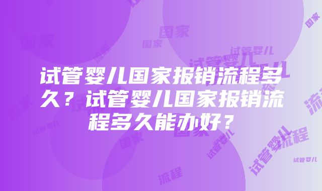 试管婴儿国家报销流程多久？试管婴儿国家报销流程多久能办好？