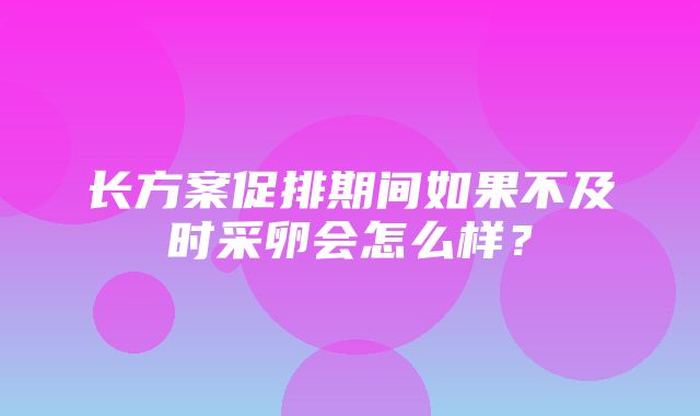 长方案促排期间如果不及时采卵会怎么样？