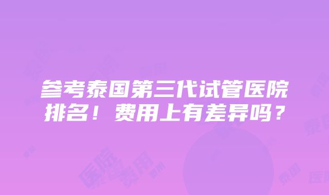 参考泰国第三代试管医院排名！费用上有差异吗？