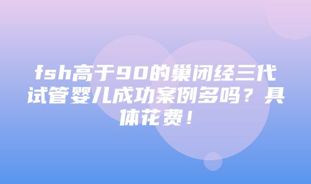 fsh高于90的巢闭经三代试管婴儿成功案例多吗？具体花费！