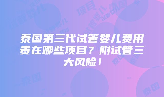 泰国第三代试管婴儿费用贵在哪些项目？附试管三大风险！