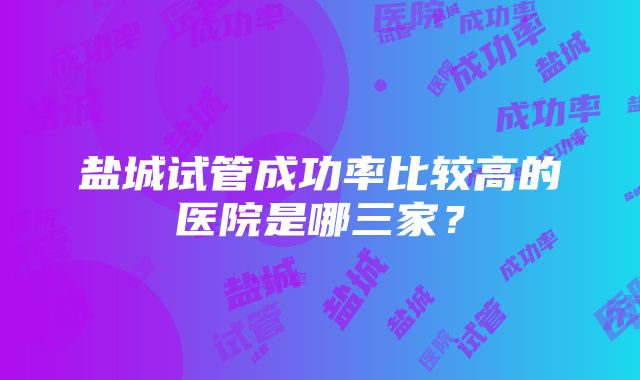 盐城试管成功率比较高的医院是哪三家？