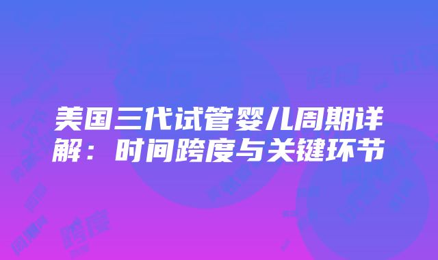 美国三代试管婴儿周期详解：时间跨度与关键环节