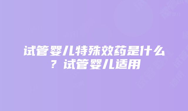 试管婴儿特殊效药是什么？试管婴儿适用