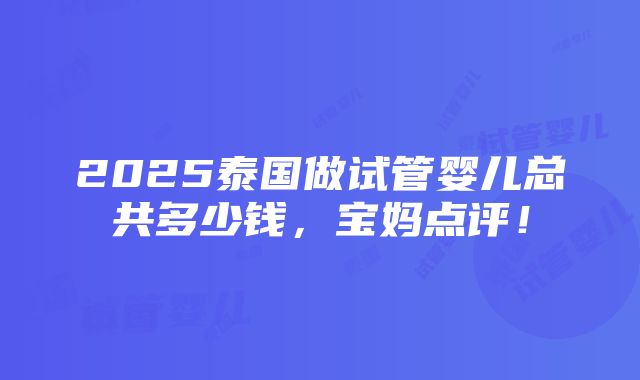 2025泰国做试管婴儿总共多少钱，宝妈点评！