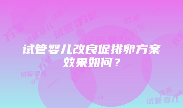 试管婴儿改良促排卵方案效果如何？