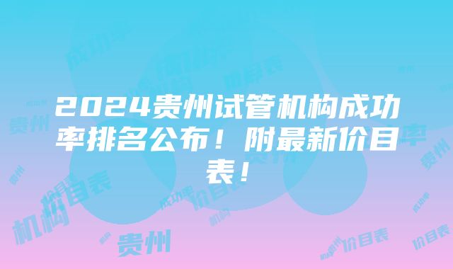 2024贵州试管机构成功率排名公布！附最新价目表！