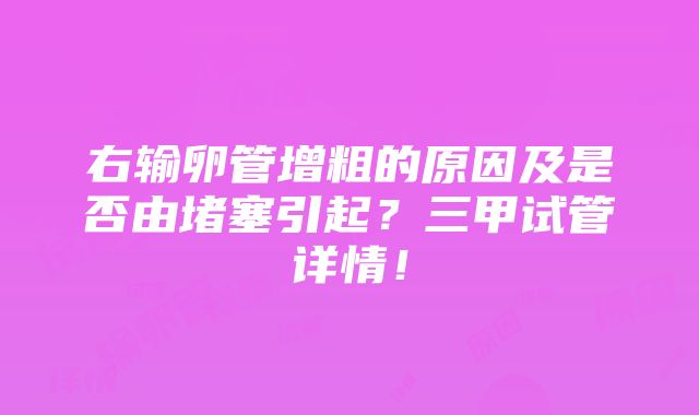 右输卵管增粗的原因及是否由堵塞引起？三甲试管详情！