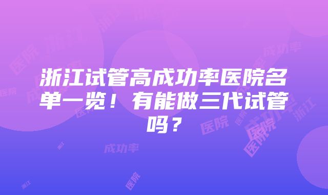 浙江试管高成功率医院名单一览！有能做三代试管吗？