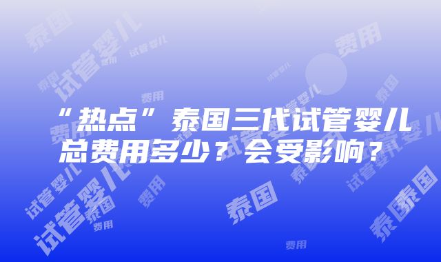 “热点”泰国三代试管婴儿总费用多少？会受影响？