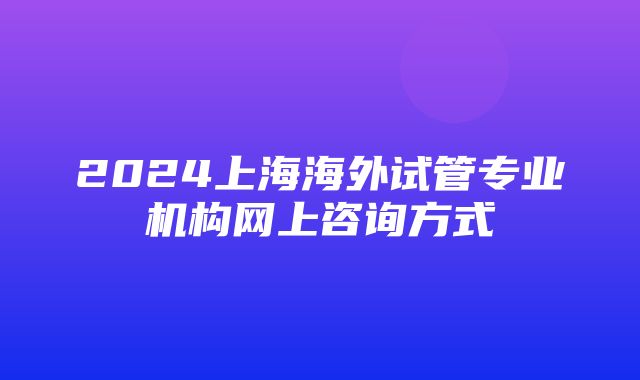 2024上海海外试管专业机构网上咨询方式