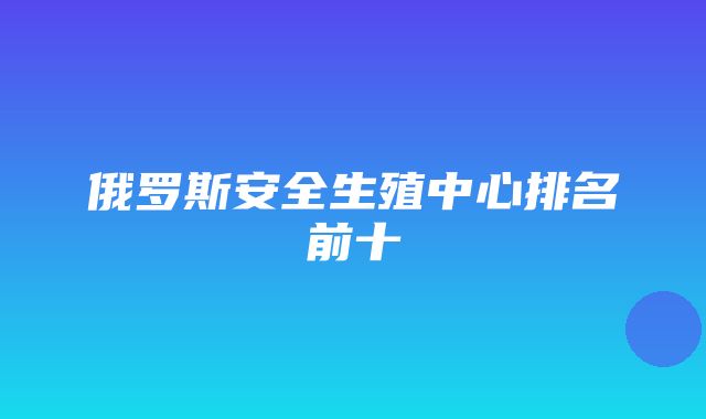 俄罗斯安全生殖中心排名前十