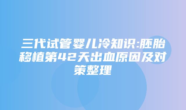 三代试管婴儿冷知识:胚胎移植第42天出血原因及对策整理