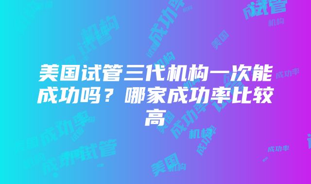 美国试管三代机构一次能成功吗？哪家成功率比较高