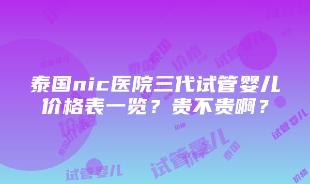 泰国nic医院三代试管婴儿价格表一览？贵不贵啊？