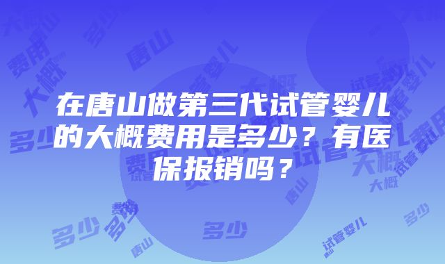 在唐山做第三代试管婴儿的大概费用是多少？有医保报销吗？