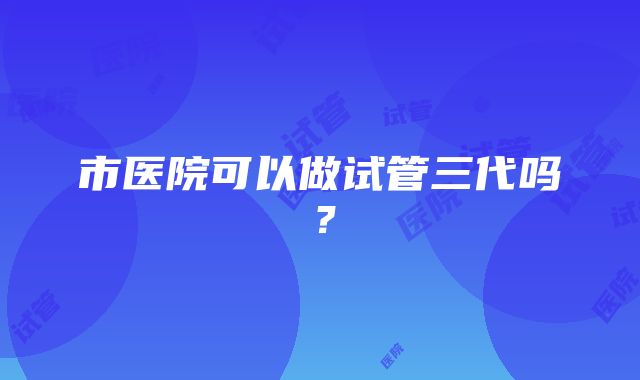 市医院可以做试管三代吗？