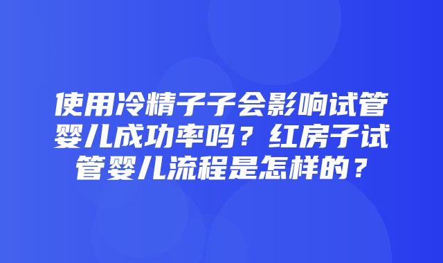 使用冷精子子会影响试管婴儿成功率吗？红房子试管婴儿流程是怎样的？