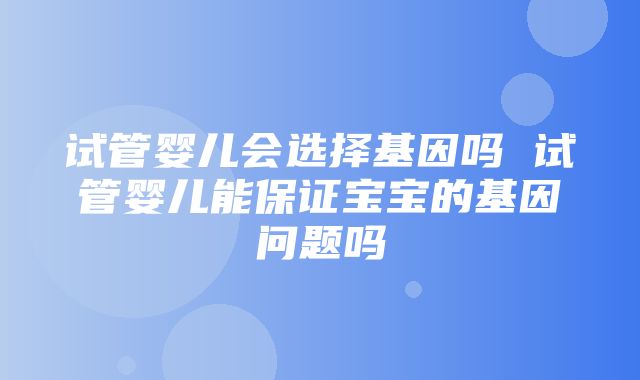 试管婴儿会选择基因吗 试管婴儿能保证宝宝的基因问题吗